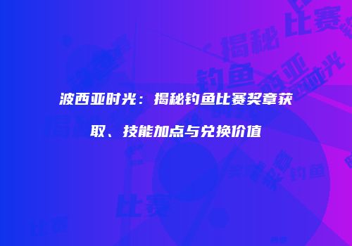 波西亚时光：揭秘钓鱼比赛奖章获取、技能加点与兑换价值