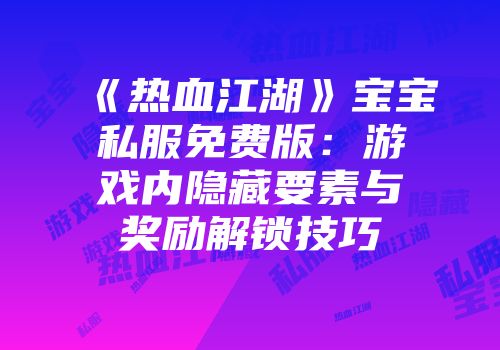 《热血江湖》宝宝私服免费版：游戏内隐藏要素与奖励解锁技巧