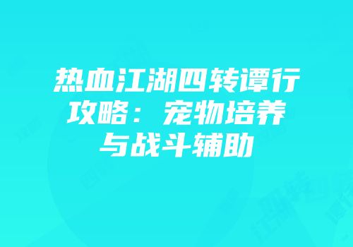 热血江湖四转谭行攻略：宠物培养与战斗辅助