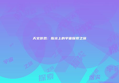 天文游戏：指尖上的宇宙探索之旅
