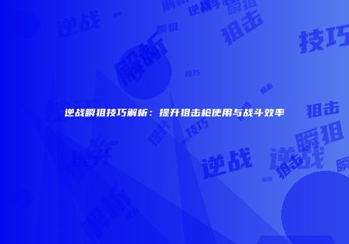 逆战瞬狙技巧解析：提升狙击枪使用与战斗效率