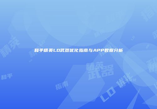 和平精英LD武器优化指南与APP数据分析