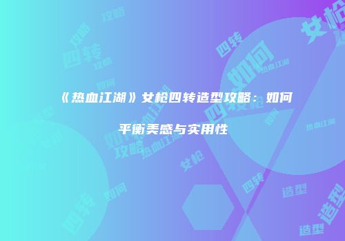 《热血江湖》女枪四转造型攻略：如何平衡美感与实用性
