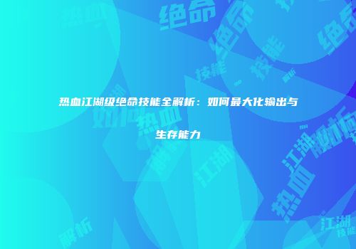 热血江湖级绝命技能全解析：如何最大化输出与生存能力