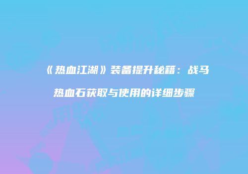 《热血江湖》装备提升秘籍：战马热血石获取与使用的详细步骤