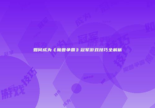 如何成为《魔兽争霸》冠军游戏技巧全解析
