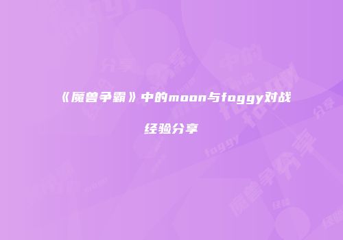 《魔兽争霸》中的moon与foggy对战经验分享