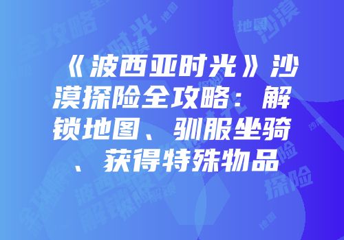 《波西亚时光》沙漠探险全攻略：解锁地图、驯服坐骑、获得特殊物品