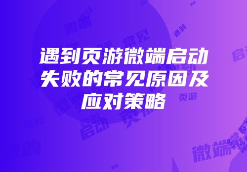 遇到页游微端启动失败的常见原因及应对策略