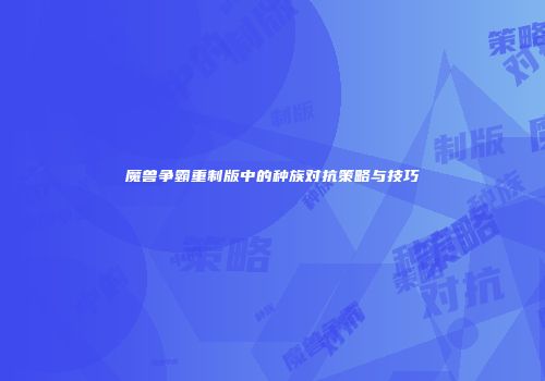 魔兽争霸重制版中的种族对抗策略与技巧