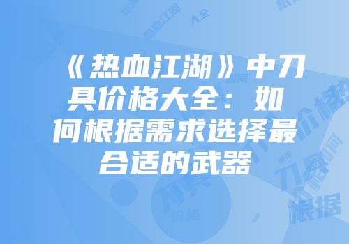 《热血江湖》中刀具价格大全：如何根据需求选择最合适的武器
