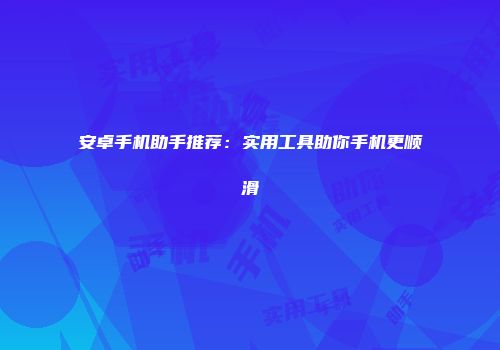安卓手机助手推荐：实用工具助你手机更顺滑