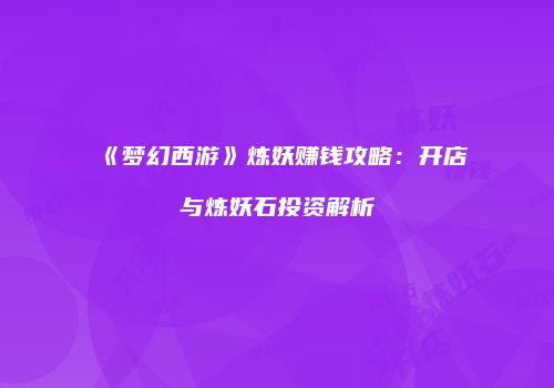 《梦幻西游》炼妖赚钱攻略：开店与炼妖石投资解析