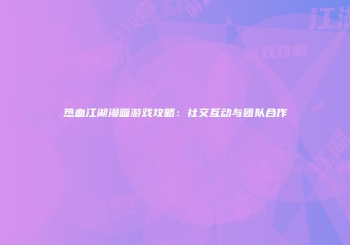 热血江湖漫画游戏攻略：社交互动与团队合作