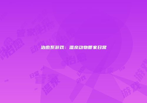 治愈系游戏：温泉动物管家日常