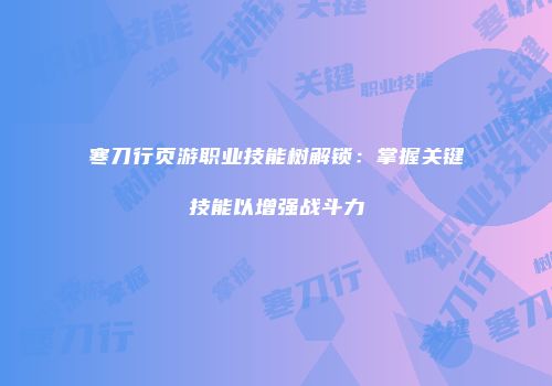 寒刀行页游职业技能树解锁：掌握关键技能以增强战斗力