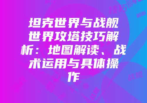 坦克世界与战舰世界攻塔技巧解析：地图解读、战术运用与具体操作