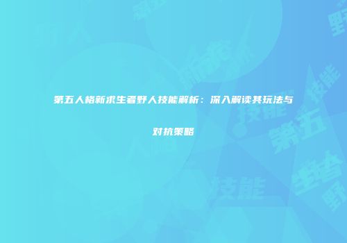 第五人格新求生者野人技能解析：深入解读其玩法与对抗策略