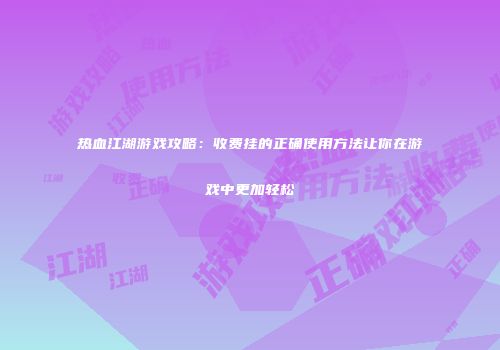 热血江湖游戏攻略：收费挂的正确使用方法让你在游戏中更加轻松