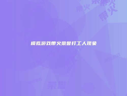 模拟游戏带火荣誉打工人现象