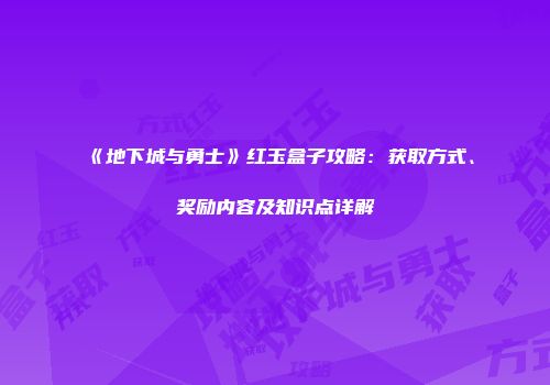 《地下城与勇士》红玉盒子攻略：获取方式、奖励内容及知识点详解