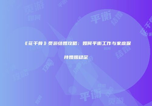 《花千骨》页游结婚攻略：如何平衡工作与家庭保持婚姻稳定