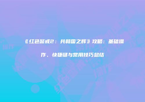 《红色警戒2：共和国之辉》攻略：基础操作、快捷键与常用技巧总结
