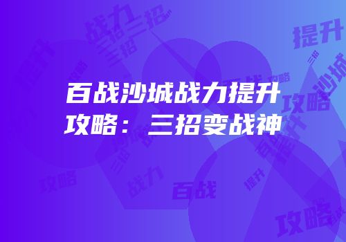 百战沙城战力提升攻略：三招变战神