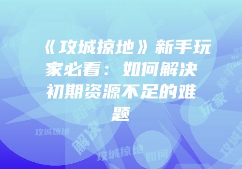 《攻城掠地》新手玩家必看：如何解决初期资源不足的难题