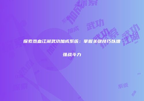 探索热血江湖武功加成系统：掌握关键技巧以增强战斗力