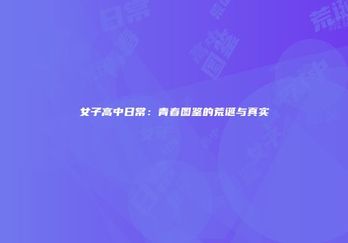 女子高中日常：青春图鉴的荒诞与真实