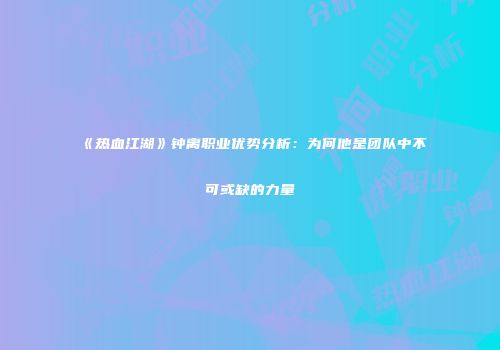 《热血江湖》钟离职业优势分析：为何他是团队中不可或缺的力量