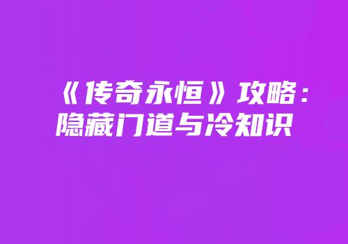 《传奇永恒》攻略：隐藏门道与冷知识