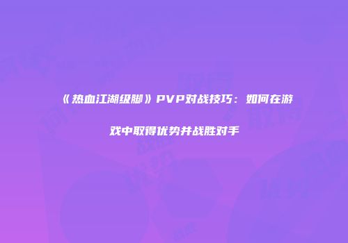 《热血江湖级脚》PVP对战技巧：如何在游戏中取得优势并战胜对手