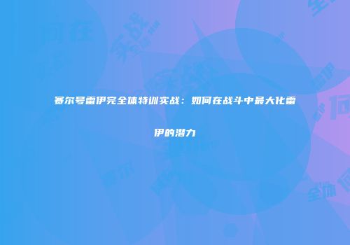 赛尔号雷伊完全体特训实战：如何在战斗中最大化雷伊的潜力