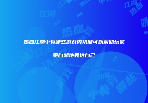 热血江湖中有哪些游戏内功能可以帮助玩家更自然地表达自己