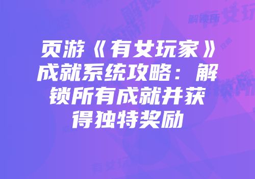 页游《有女玩家》成就系统攻略：解锁所有成就并获得独特奖励
