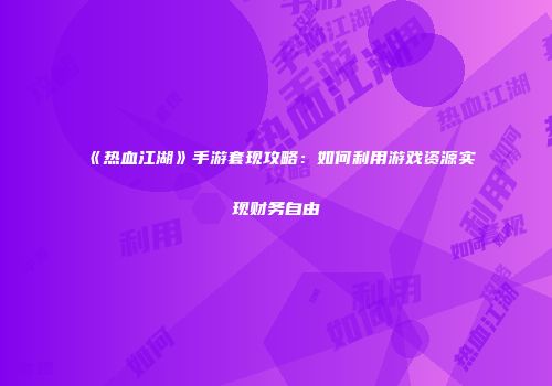 《热血江湖》手游套现攻略：如何利用游戏资源实现财务自由