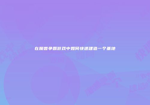 在魔兽争霸游戏中如何快速建造一个基地