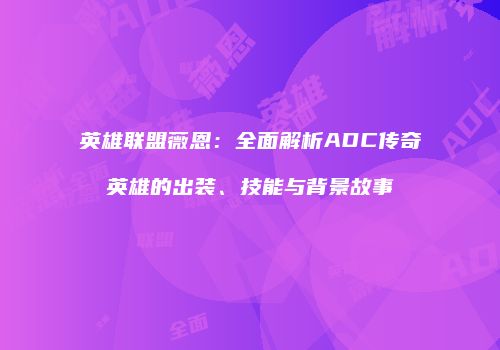 英雄联盟薇恩：全面解析ADC传奇英雄的出装、技能与背景故事