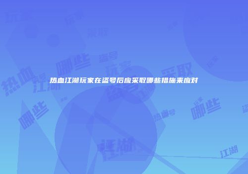 热血江湖玩家在盗号后应采取哪些措施来应对