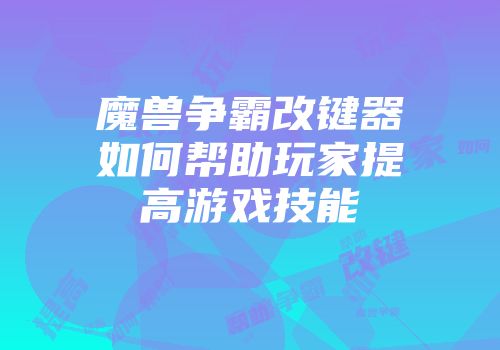 魔兽争霸改键器如何帮助玩家提高游戏技能