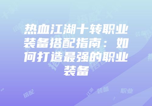 热血江湖十转职业装备搭配指南:如何打造最强的职业装备