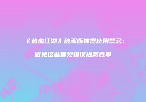 《热血江湖》破解版神器使用禁忌：避免这些常见错误提高胜率