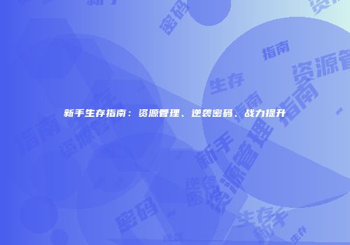 新手生存指南：资源管理、逆袭密码、战力提升