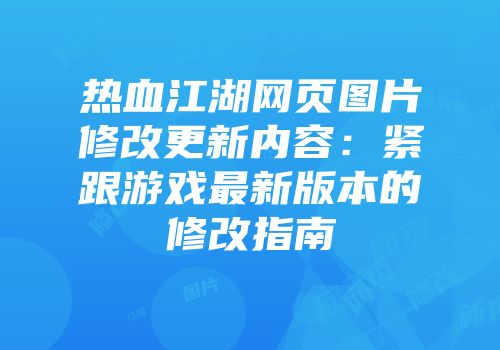 热血江湖网页图片修改更新内容：紧跟游戏最新版本的修改指南