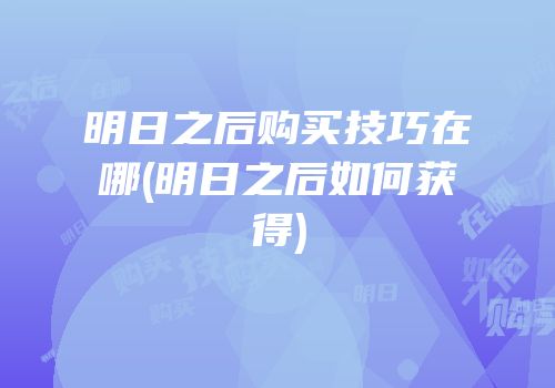 明日之后购买技巧在哪(明日之后如何获得)