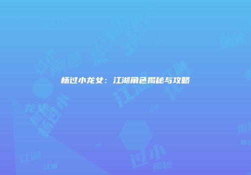 杨过小龙女：江湖角色揭秘与攻略