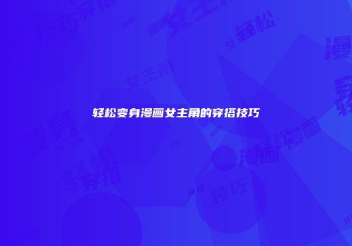 轻松变身漫画女主角的穿搭技巧