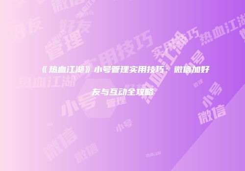 《热血江湖》小号管理实用技巧：微信加好友与互动全攻略